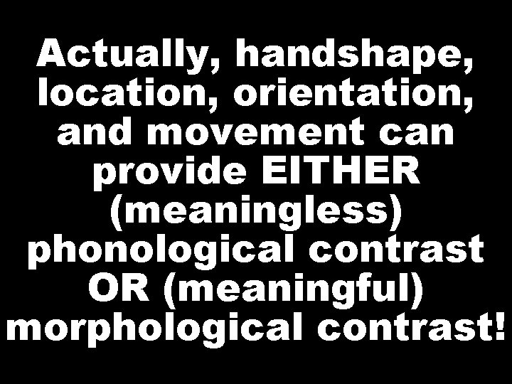 Actually, handshape, location, orientation, and movement can provide EITHER (meaningless) phonological contrast OR (meaningful)