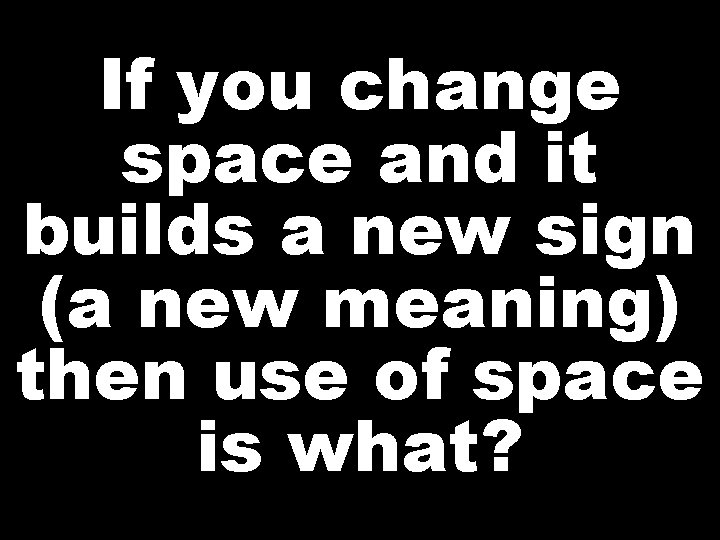 If you change space and it builds a new sign (a new meaning) then