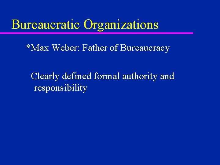 Bureaucratic Organizations *Max Weber: Father of Bureaucracy Clearly defined formal authority and responsibility 