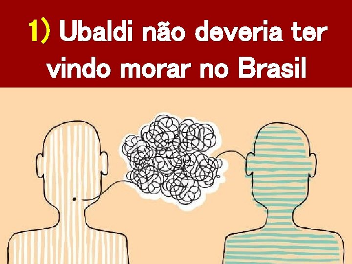 1) Ubaldi não deveria ter vindo morar no Brasil 