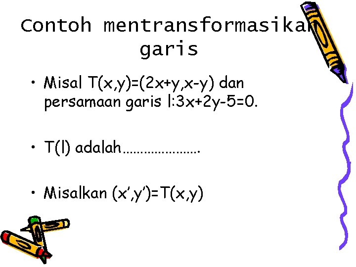 Contoh mentransformasikan garis • Misal T(x, y)=(2 x+y, x-y) dan persamaan garis l: 3