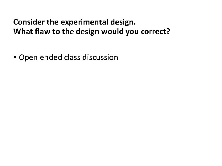 Consider the experimental design. What flaw to the design would you correct? • Open