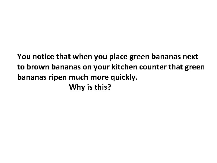 You notice that when you place green bananas next to brown bananas on your