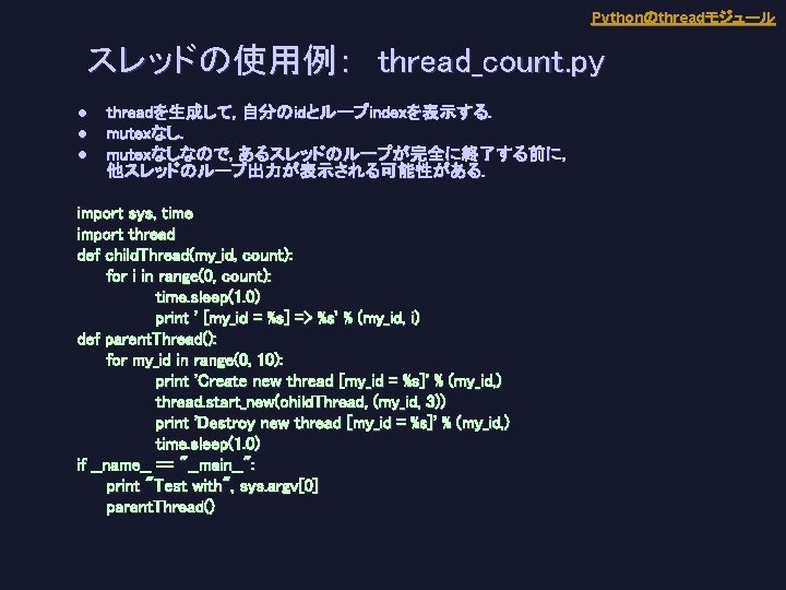 Pythonのthreadモジュール スレッドの使用例：　thread_count. py l l l threadを生成して, 自分のidとループindexを表示する. mutexなしなので, あるスレッドのループが完全に終了する前に, 他スレッドのループ出力が表示される可能性がある. import sys, time