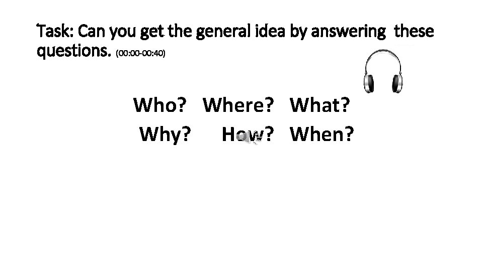 Task: Can you get the general idea by answering these questions. (00: 00 -00: