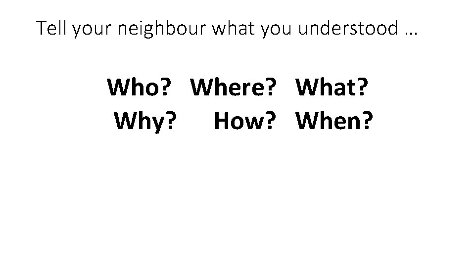 Tell your neighbour what you understood … Who? Where? What? Why? How? When? 