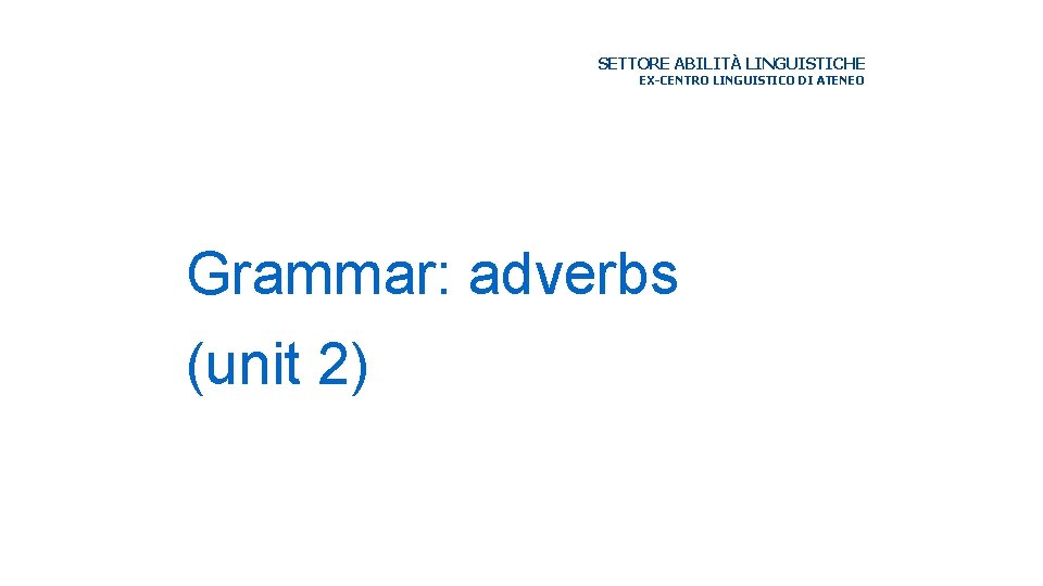 SETTORE ABILITÀ LINGUISTICHE EX-CENTRO LINGUISTICO DI ATENEO Grammar: adverbs (unit 2) 