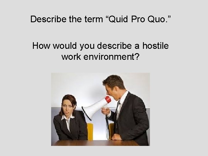 Describe the term “Quid Pro Quo. ” How would you describe a hostile work