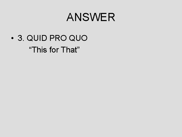 ANSWER • 3. QUID PRO QUO “This for That” 