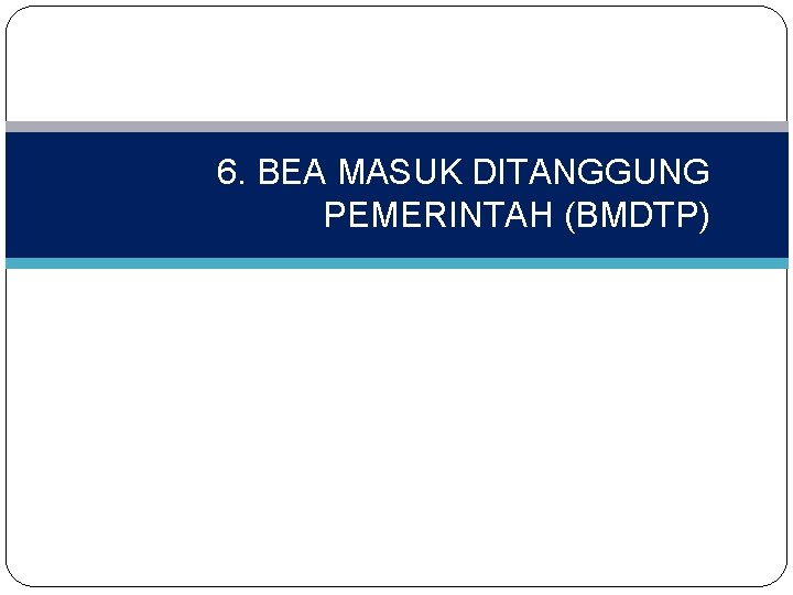 6. BEA MASUK DITANGGUNG PEMERINTAH (BMDTP) 