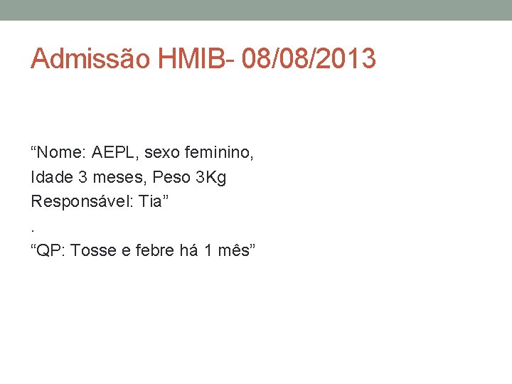 Admissão HMIB- 08/08/2013 “Nome: AEPL, sexo feminino, Idade 3 meses, Peso 3 Kg Responsável: