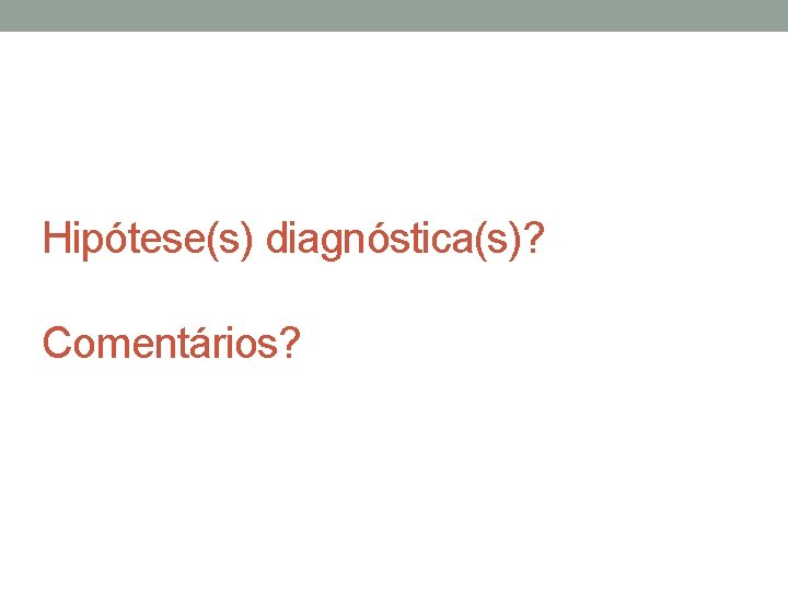 Hipótese(s) diagnóstica(s)? Comentários? 