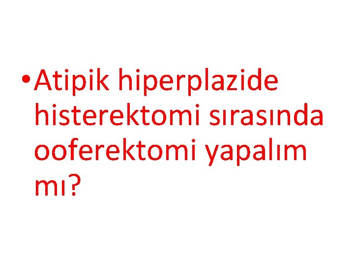  • Atipik hiperplazide histerektomi sırasında ooferektomi yapalım mı? 