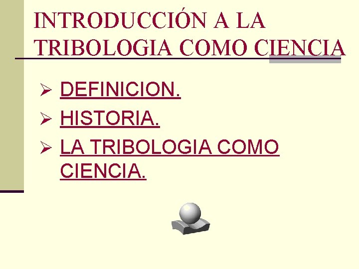 INTRODUCCIÓN A LA TRIBOLOGIA COMO CIENCIA Ø DEFINICION. Ø HISTORIA. Ø LA TRIBOLOGIA COMO