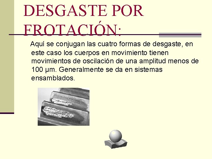 DESGASTE POR FROTACIÓN: Aquí se conjugan las cuatro formas de desgaste, en este caso