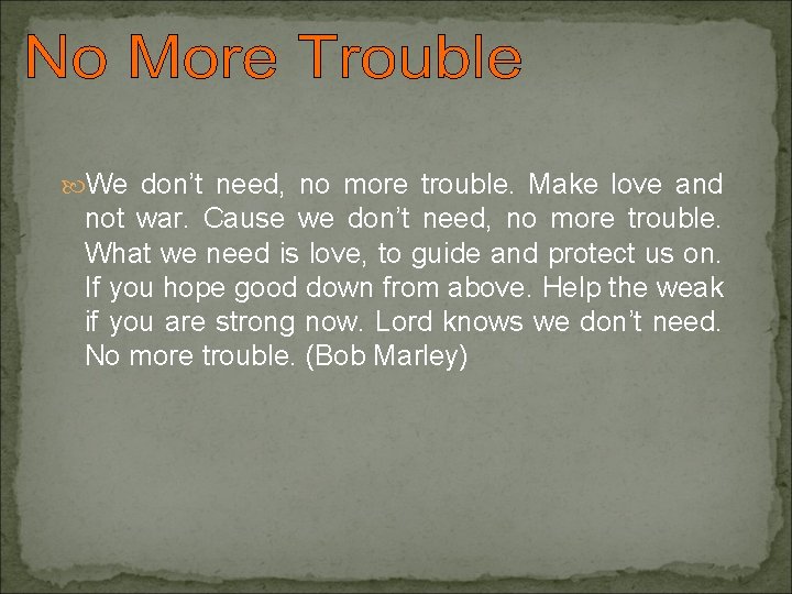  We don’t need, no more trouble. Make love and not war. Cause we