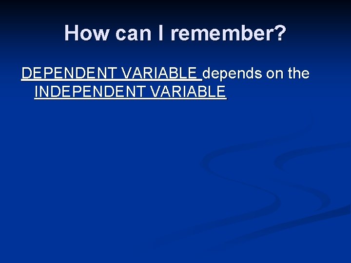 How can I remember? DEPENDENT VARIABLE depends on the INDEPENDENT VARIABLE 
