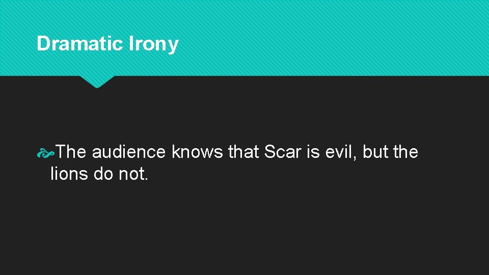 Dramatic Irony The audience knows that Scar is evil, but the lions do not.