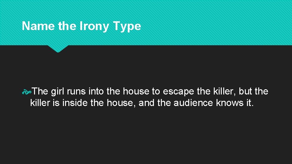 Name the Irony Type The girl runs into the house to escape the killer,