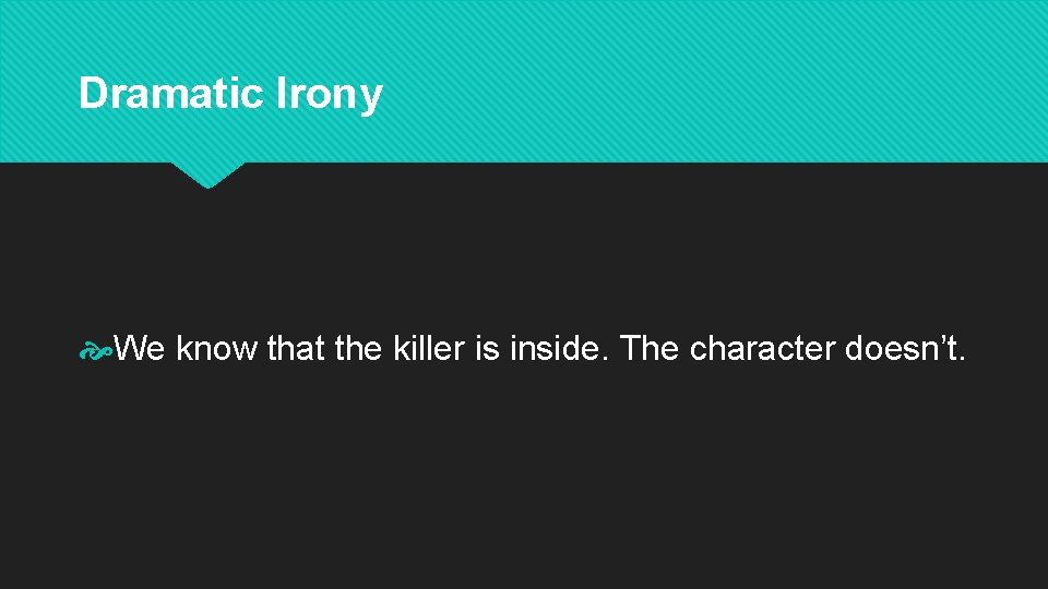 Dramatic Irony We know that the killer is inside. The character doesn’t. 