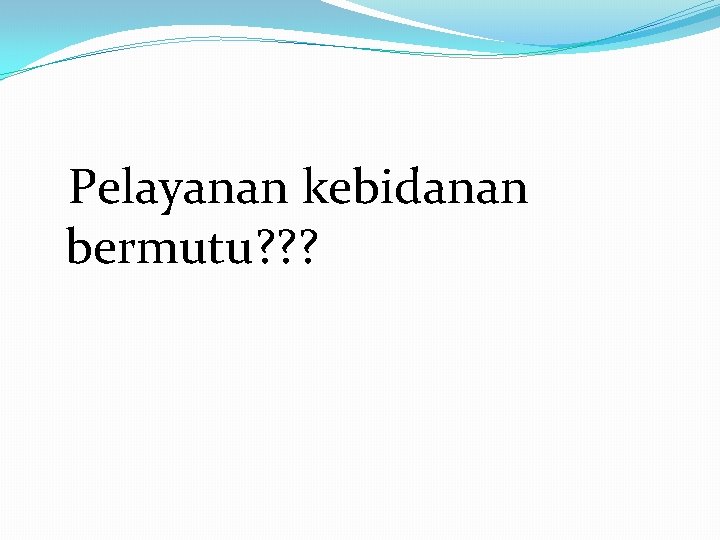  Pelayanan kebidanan bermutu? ? ? 