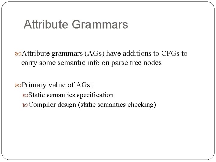 Attribute Grammars Attribute grammars (AGs) have additions to CFGs to carry some semantic info