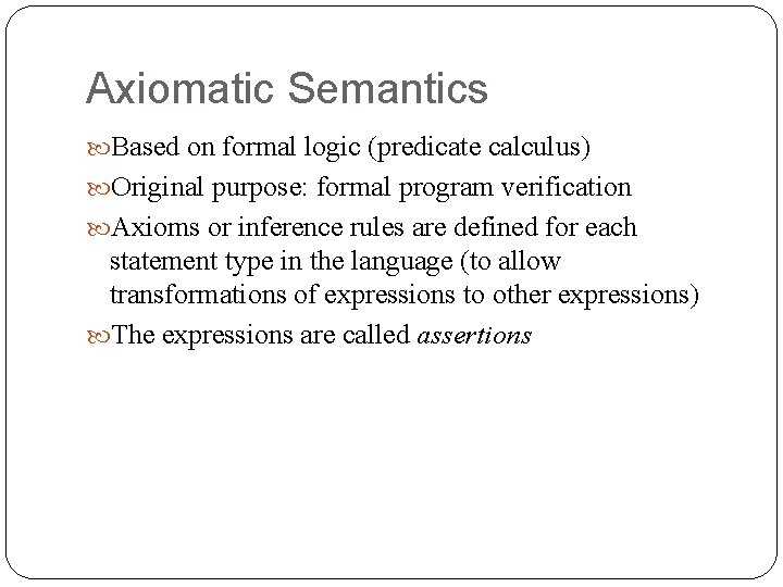 Axiomatic Semantics Based on formal logic (predicate calculus) Original purpose: formal program verification Axioms