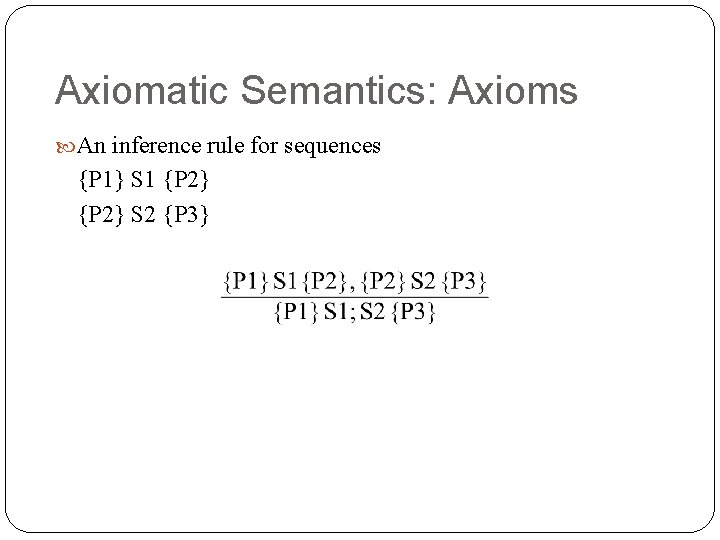 Axiomatic Semantics: Axioms An inference rule for sequences {P 1} S 1 {P 2}