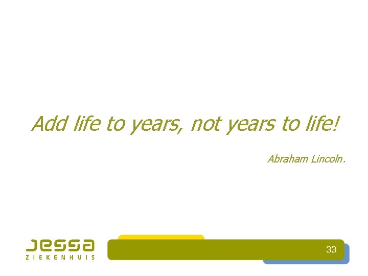 Add life to years, not years to life! Abraham Lincoln. 33 