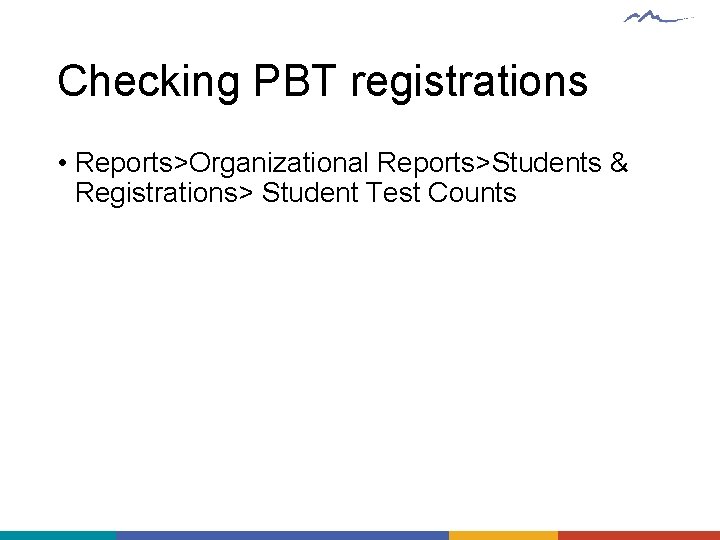 Checking PBT registrations • Reports>Organizational Reports>Students & Registrations> Student Test Counts 