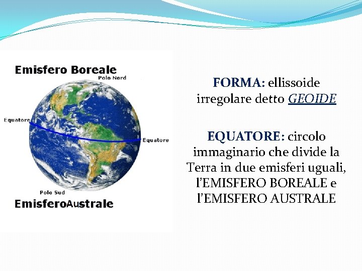 FORMA: ellissoide irregolare detto GEOIDE EQUATORE: circolo immaginario che divide la Terra in due