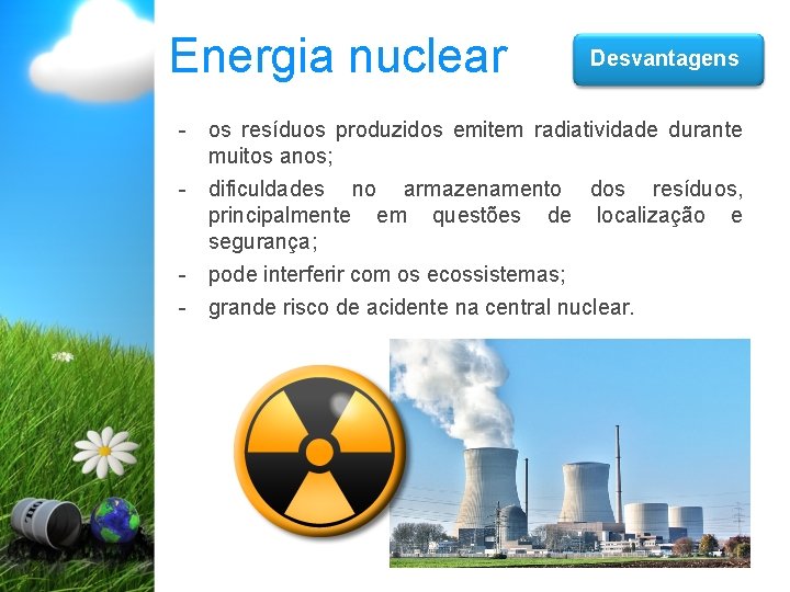 Energia nuclear Desvantagens - os resíduos produzidos emitem radiatividade durante muitos anos; - dificuldades