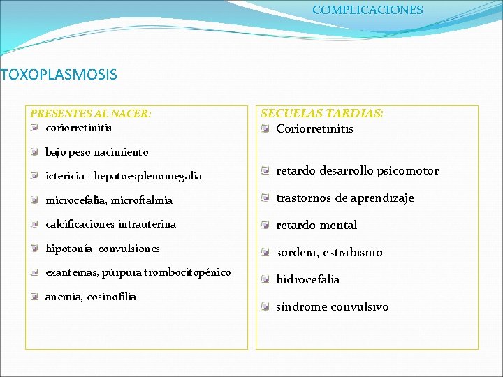 COMPLICACIONES TOXOPLASMOSIS PRESENTES AL NACER: coriorretinitis SECUELAS TARDIAS: Coriorretinitis bajo peso nacimiento ictericia -