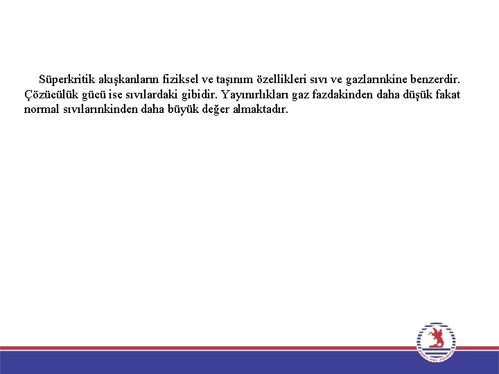 Süperkritik akışkanların fiziksel ve taşınım özellikleri sıvı ve gazlarınkine benzerdir. Çözücülük gücü ise sıvılardaki Süperkritik akışkanların fiziksel ve taşınım özellikleri sıvı ve gazlarınkine benzerdir. Çözücülük gücü ise sıvılardaki