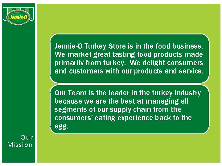 Jennie-O Turkey Store is in the food business. We market great-tasting food products made