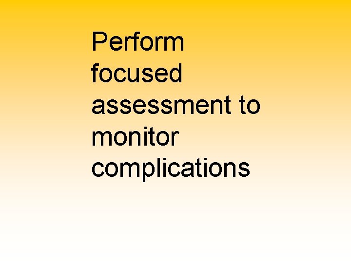 Perform focused assessment to monitor complications 