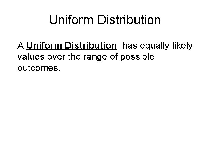 Uniform Distribution A Uniform Distribution has equally likely values over the range of possible