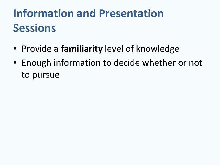 Information and Presentation Sessions • Provide a familiarity level of knowledge • Enough information