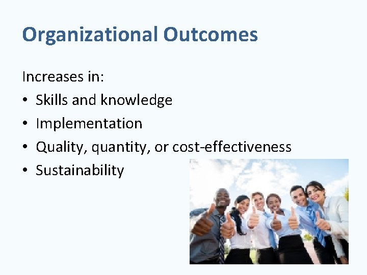 Organizational Outcomes Increases in: • Skills and knowledge • Implementation • Quality, quantity, or