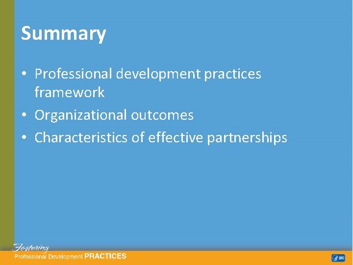 Summary • Professional development practices framework • Organizational outcomes • Characteristics of effective partnerships
