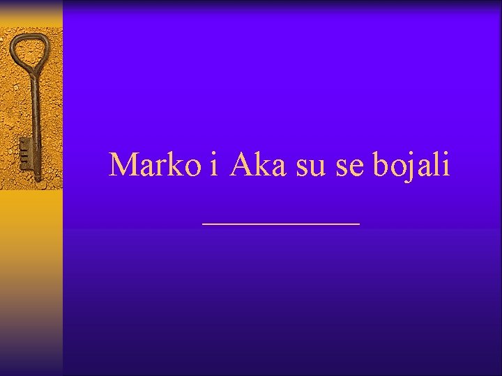 Marko i Aka su se bojali _____ 