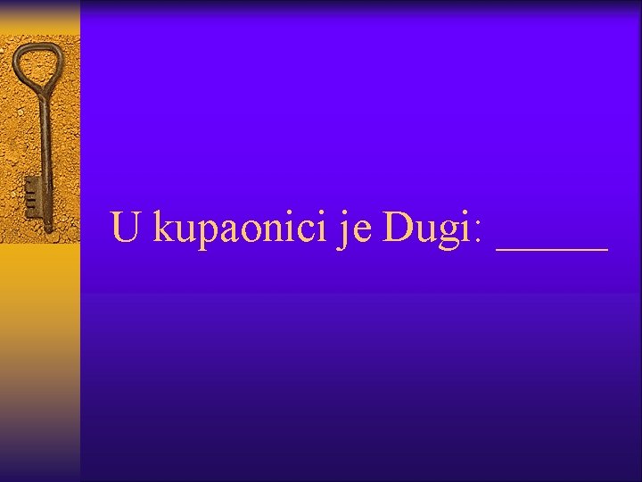 U kupaonici je Dugi: _____ 