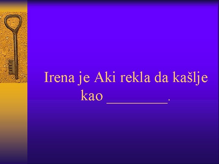 Irena je Aki rekla da kašlje kao ____. 