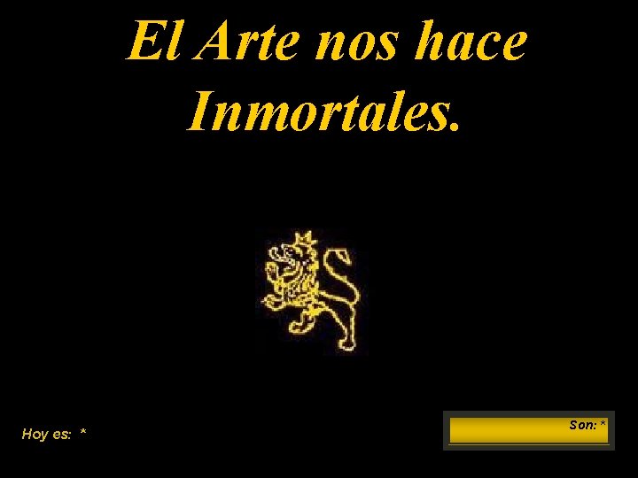 El Arte nos hace Inmortales. Hoy es: * Son: * 