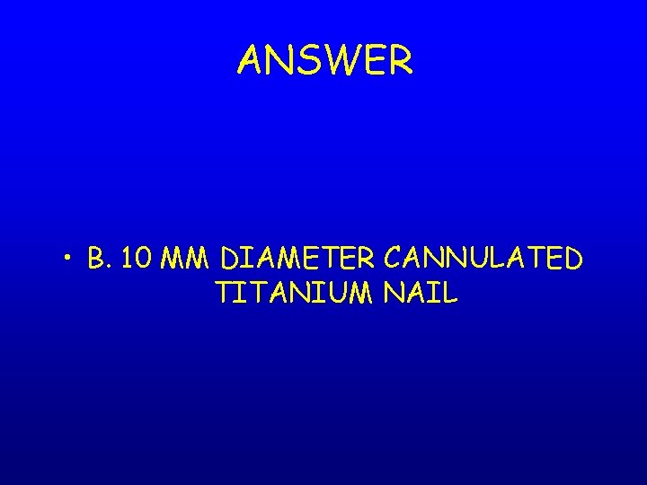 ANSWER • B. 10 MM DIAMETER CANNULATED TITANIUM NAIL 