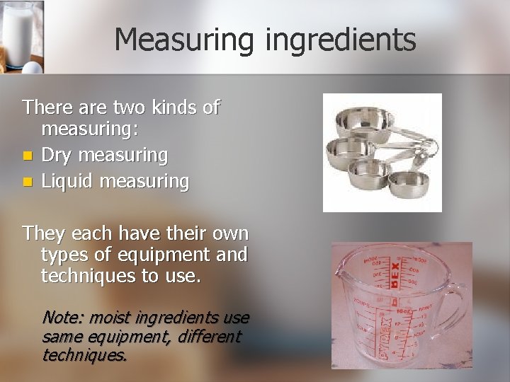 Measuring ingredients There are two kinds of measuring: n Dry measuring n Liquid measuring