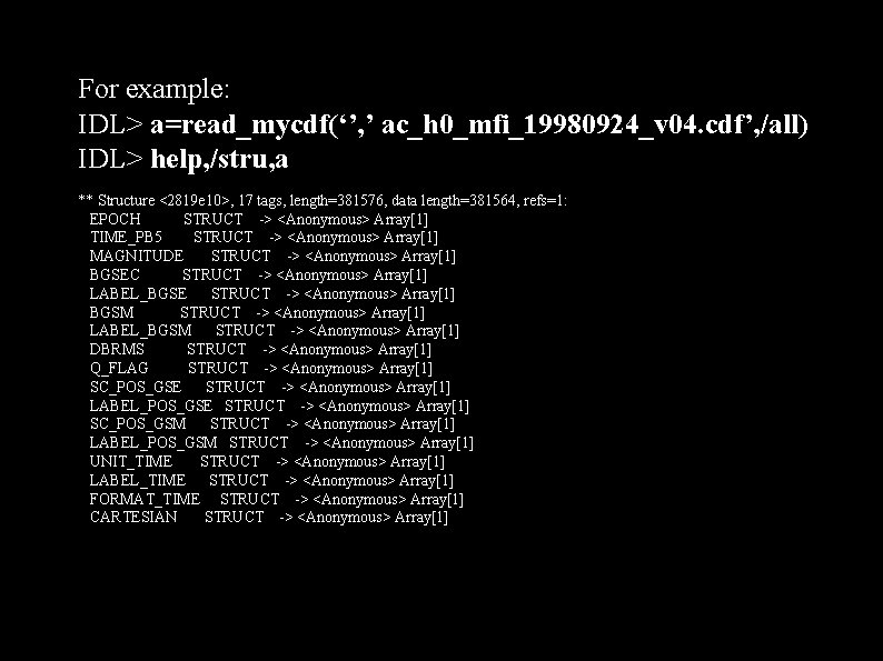 For example: IDL> a=read_mycdf(‘’, ’ ac_h 0_mfi_19980924_v 04. cdf’, /all) IDL> help, /stru, a For example: IDL> a=read_mycdf(‘’, ’ ac_h 0_mfi_19980924_v 04. cdf’, /all) IDL> help, /stru, a