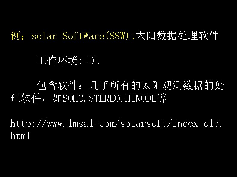 例：solar Soft. Ware(SSW): 太阳数据处理软件 作环境: IDL 包含软件：几乎所有的太阳观测数据的处 理软件，如SOHO, STEREO, HINODE等 http: //www. lmsal. com/solarsoft/index_old.