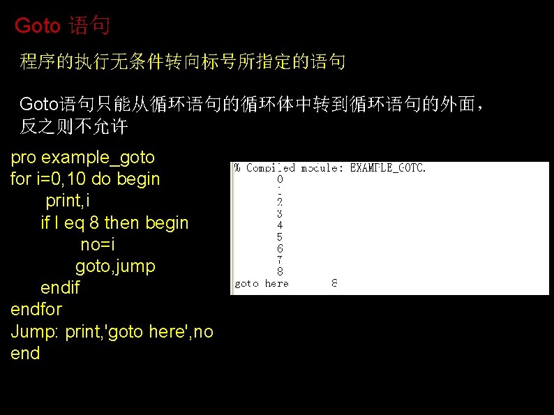 Goto 语句 程序的执行无条件转向标号所指定的语句 Goto语句只能从循环语句的循环体中转到循环语句的外面, 反之则不允许 pro example_goto for i=0, 10 do begin print, i Goto 语句 程序的执行无条件转向标号所指定的语句 Goto语句只能从循环语句的循环体中转到循环语句的外面, 反之则不允许 pro example_goto for i=0, 10 do begin print, i