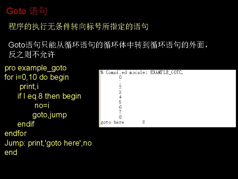 Goto 语句 程序的执行无条件转向标号所指定的语句 Goto语句只能从循环语句的循环体中转到循环语句的外面， 反之则不允许 pro example_goto for i=0, 10 do begin print, i